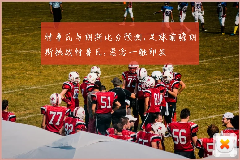 特鲁瓦与朗斯比分预测,足球前瞻朗斯挑战特鲁瓦,悬念一触即发
