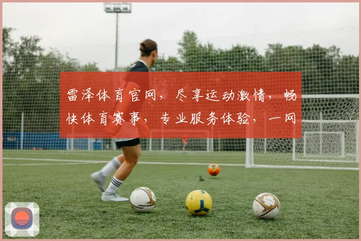 雷泽体育官网，尽享运动激情，畅快体育赛事，专业服务体验，一网打尽