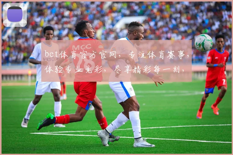 bet体育官方官网，专注体育赛事，体验专业竞彩，尽享精彩每一刻，安全快捷，必看攻略