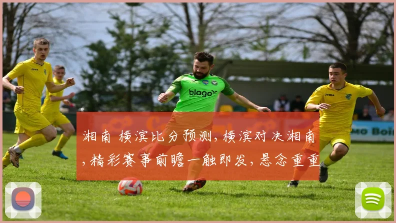 湘南 横滨比分预测,横滨对决湘南,精彩赛事前瞻一触即发,悬念重重