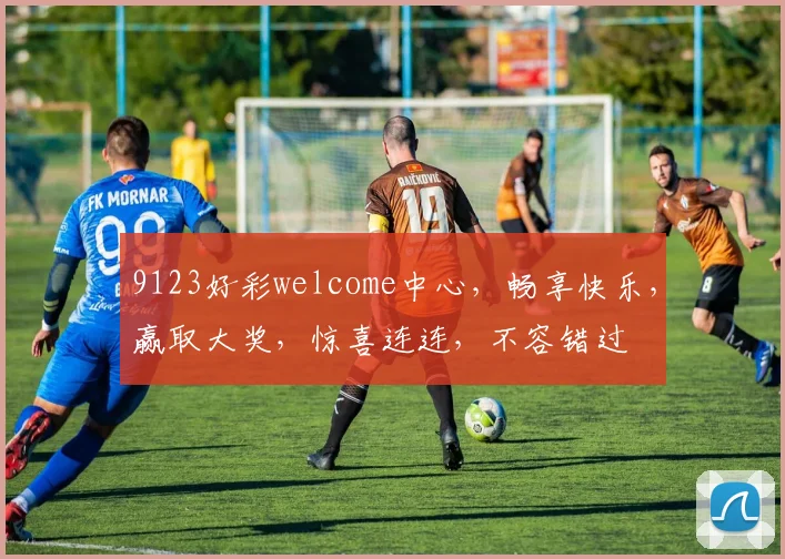 9123好彩welcome中心，畅享快乐，赢取大奖，惊喜连连，不容错过