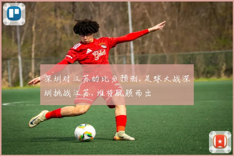 深圳对江苏的比分预测,足球大战深圳挑战江苏,谁将脱颖而出