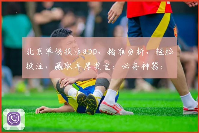 北京单场投注app，精准分析，轻松投注，赢取丰厚奖金，必备神器，不容错过