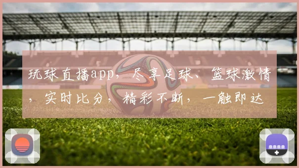 玩球直播app，尽享足球、篮球激情，实时比分，精彩不断，一触即达